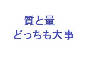 量より質？質より量？　どっちも大事だから２択に迷わず行動しよう